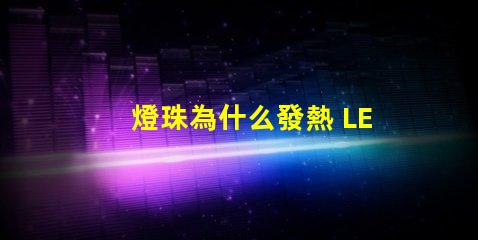 燈珠為什么發熱 LED燈珠發熱溫度